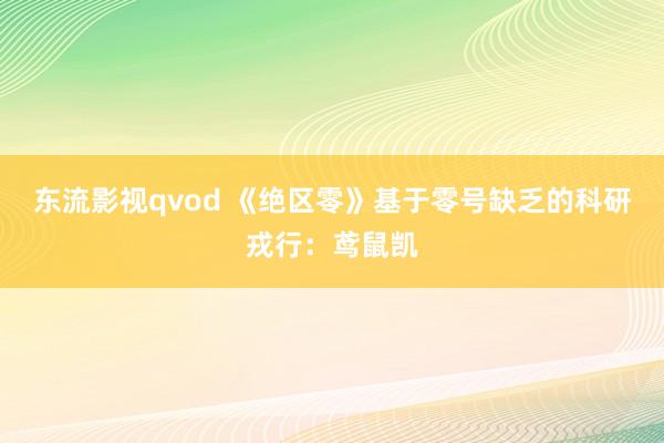 东流影视qvod 《绝区零》基于零号缺乏的科研戎行：鸢鼠凯