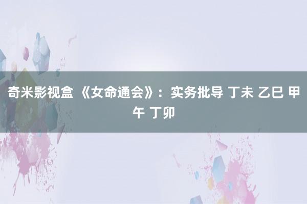 奇米影视盒 《女命通会》：实务批导 丁未 乙巳 甲午 丁卯