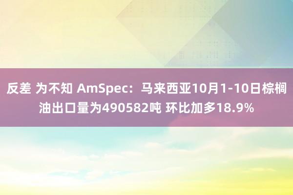 反差 为不知 AmSpec：马来西亚10月1-10日棕榈油出口量为490582吨 环比加多18.9%