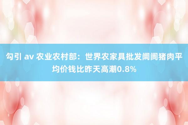 勾引 av 农业农村部：世界农家具批发阛阓猪肉平均价钱比昨天高潮0.8%