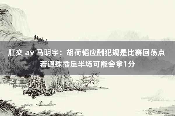 肛交 av 马明宇：胡荷韬应酬犯规是比赛回荡点 若迥殊插足半场可能会拿1分