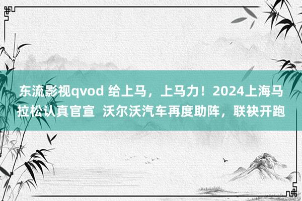 东流影视qvod 给上马，上马力！2024上海马拉松认真官宣  沃尔沃汽车再度助阵，联袂开跑