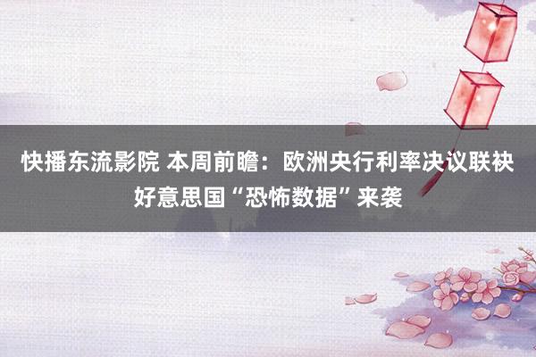 快播东流影院 本周前瞻：欧洲央行利率决议联袂好意思国“恐怖数据”来袭