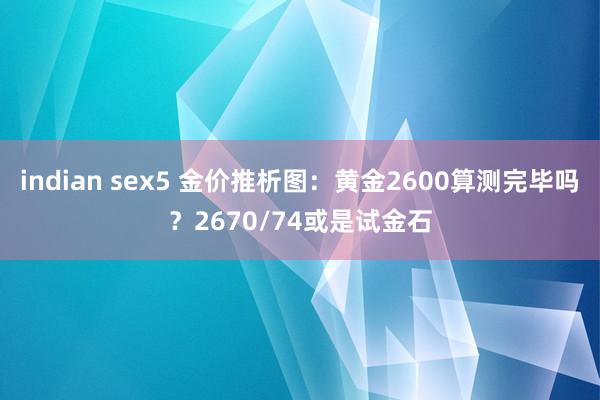 indian sex5 金价推析图：黄金2600算测完毕吗？2670/74或是试金石