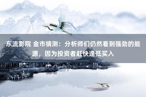 东流影院 金市猜测：分析师们仍然看到强劲的能源，因为投资者赶快逢低买入