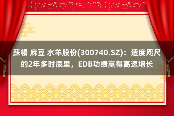 蘇暢 麻豆 水羊股份(300740.SZ)：适度咫尺的2年多时辰里，EDB功绩赢得高速增长