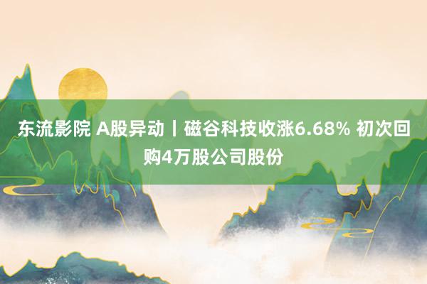 东流影院 A股异动丨磁谷科技收涨6.68% 初次回购4万股公司股份