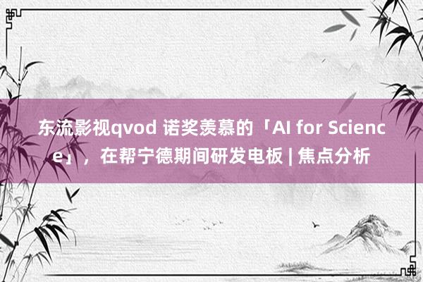 东流影视qvod 诺奖羡慕的「AI for Science」，在帮宁德期间研发电板 | 焦点分析