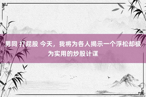 男同 打屁股 今天，我将为各人揭示一个浮松却极为实用的炒股计谋