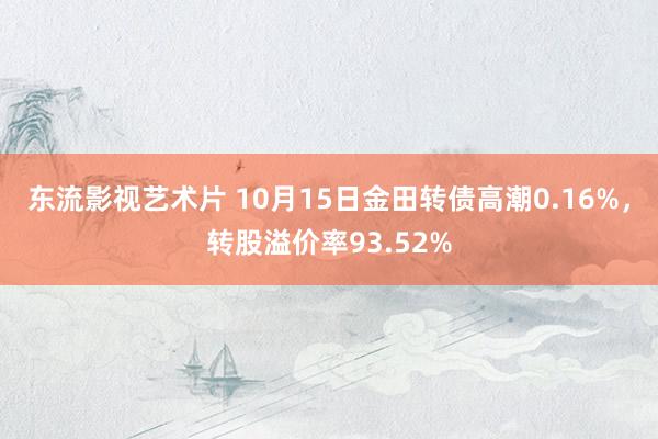 东流影视艺术片 10月15日金田转债高潮0.16%，转股溢价率93.52%