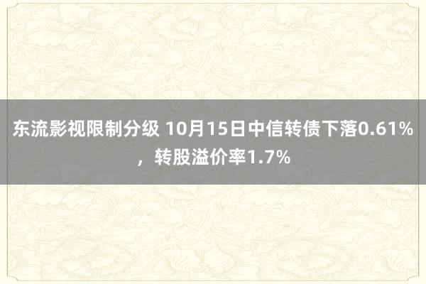 东流影视限制分级 10月15日中信转债下落0.61%，转股溢价率1.7%