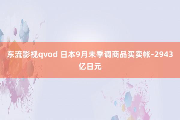 东流影视qvod 日本9月未季调商品买卖帐-2943亿日元