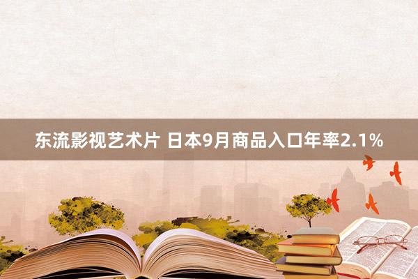 东流影视艺术片 日本9月商品入口年率2.1%