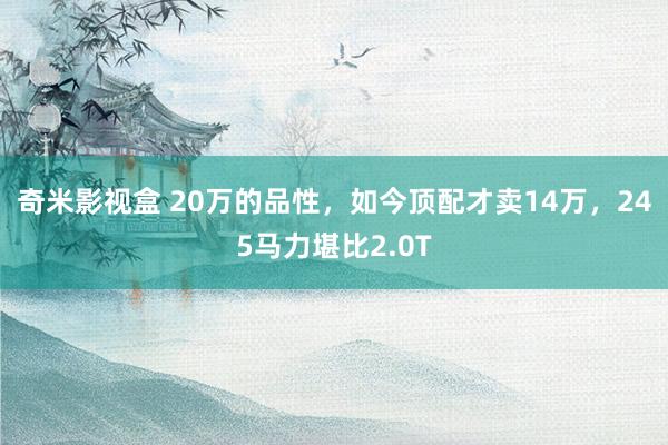 奇米影视盒 20万的品性，如今顶配才卖14万，245马力堪比2.0T