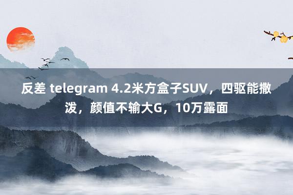 反差 telegram 4.2米方盒子SUV，四驱能撒泼，颜值不输大G，10万露面