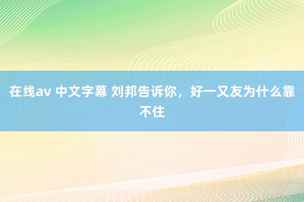 在线av 中文字幕 刘邦告诉你，好一又友为什么靠不住