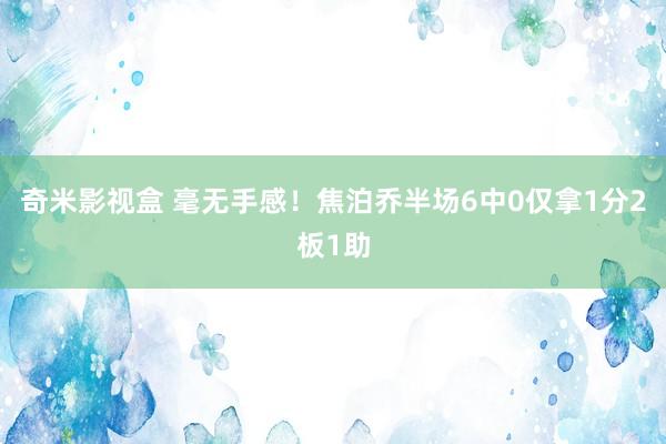 奇米影视盒 毫无手感！焦泊乔半场6中0仅拿1分2板1助