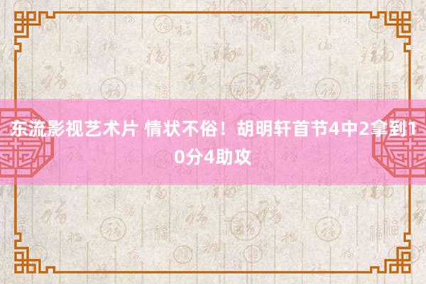 东流影视艺术片 情状不俗！胡明轩首节4中2拿到10分4助攻