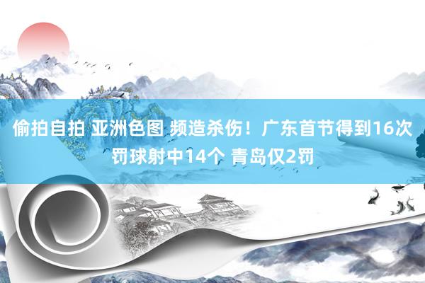 偷拍自拍 亚洲色图 频造杀伤！广东首节得到16次罚球射中14个 青岛仅2罚