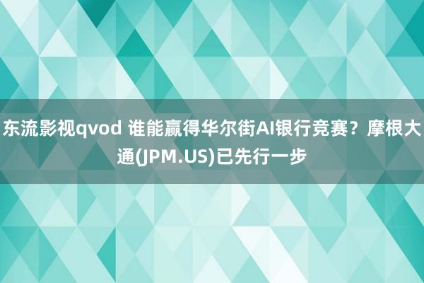 东流影视qvod 谁能赢得华尔街AI银行竞赛？摩根大通(JPM.US)已先行一步