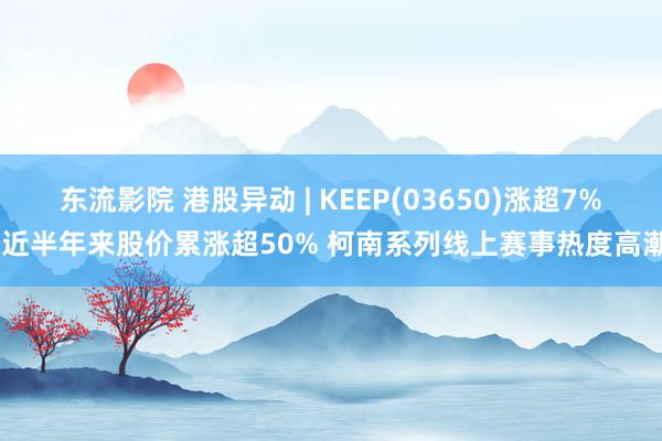 东流影院 港股异动 | KEEP(03650)涨超7% 近半年来股价累涨超50% 柯南系列线上赛事热度高潮