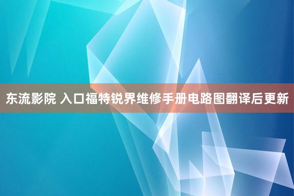 东流影院 入口福特锐界维修手册电路图翻译后更新