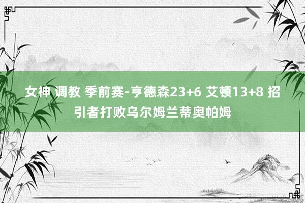 女神 调教 季前赛-亨德森23+6 艾顿13+8 招引者打败乌尔姆兰蒂奥帕姆