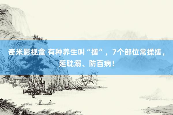 奇米影视盒 有种养生叫“搓”，7个部位常揉搓，延耽溺、防百病！