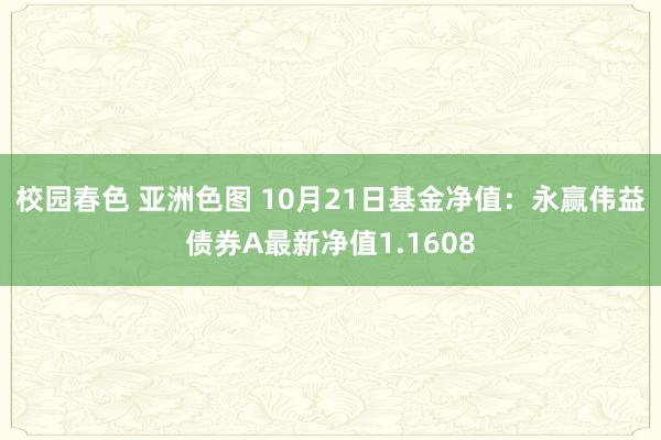 校园春色 亚洲色图 10月21日基金净值：永赢伟益债券A最新净值1.1608