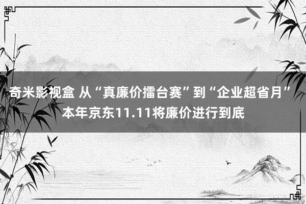 奇米影视盒 从“真廉价擂台赛”到“企业超省月” 本年京东11.11将廉价进行到底