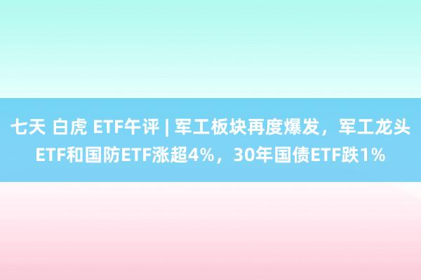 七天 白虎 ETF午评 | 军工板块再度爆发，军工龙头ETF和国防ETF涨超4%，30年国债ETF跌1%