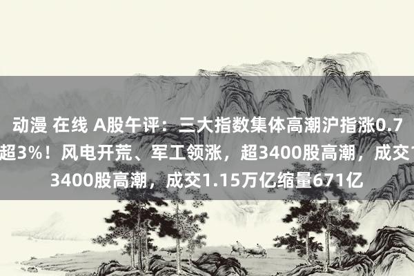 动漫 在线 A股午评：三大指数集体高潮沪指涨0.79%，北证50反弹涨超3%！风电开荒、军工领涨，超3400股高潮，成交1.15万亿缩量671亿