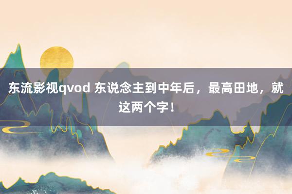 东流影视qvod 东说念主到中年后，最高田地，就这两个字！