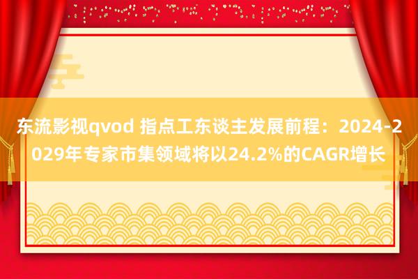 东流影视qvod 指点工东谈主发展前程：2024-2029年专家市集领域将以24.2%的CAGR增长