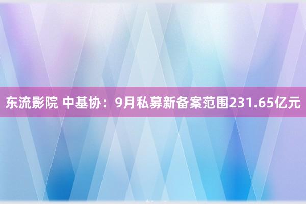 东流影院 中基协：9月私募新备案范围231.65亿元