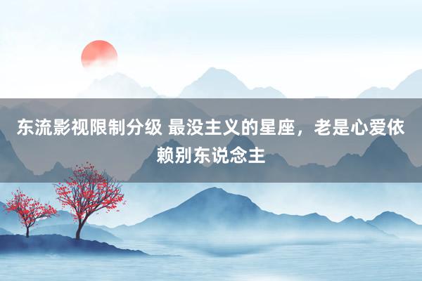 东流影视限制分级 最没主义的星座，老是心爱依赖别东说念主