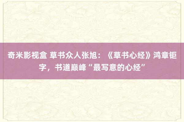 奇米影视盒 草书众人张旭：《草书心经》鸿章钜字，书道巅峰“最写意的心经”