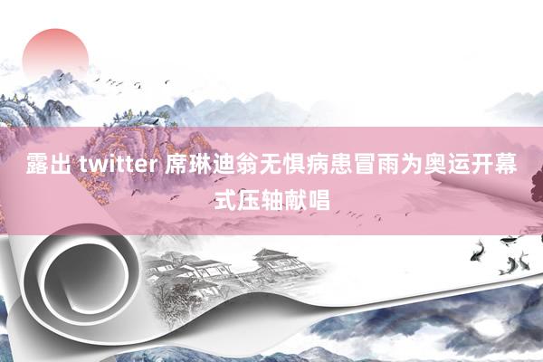 露出 twitter 席琳迪翁无惧病患冒雨为奥运开幕式压轴献唱