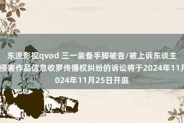 东流影视qvod 三一装备手脚被告/被上诉东谈主的1起触及侵害作品信息收罗传播权纠纷的诉讼将于2024年11月25日开庭