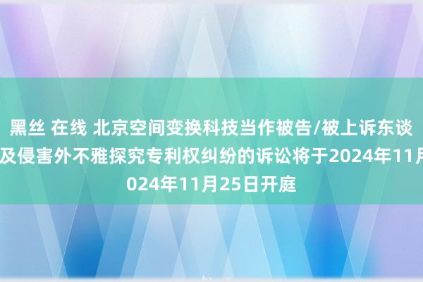 黑丝 在线 北京空间变换科技当作被告/被上诉东谈主的1起波及侵害外不雅探究专利权纠纷的诉讼将于2024年11月25日开庭