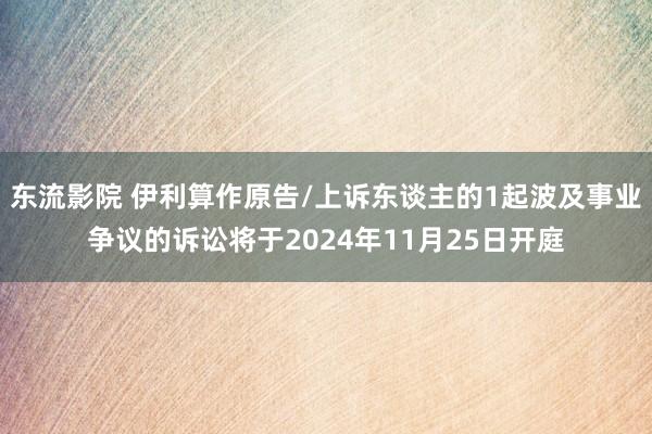 东流影院 伊利算作原告/上诉东谈主的1起波及事业争议的诉讼将于2024年11月25日开庭