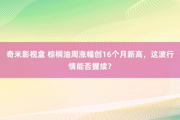 奇米影视盒 棕榈油周涨幅创16个月新高，这波行情能否握续？