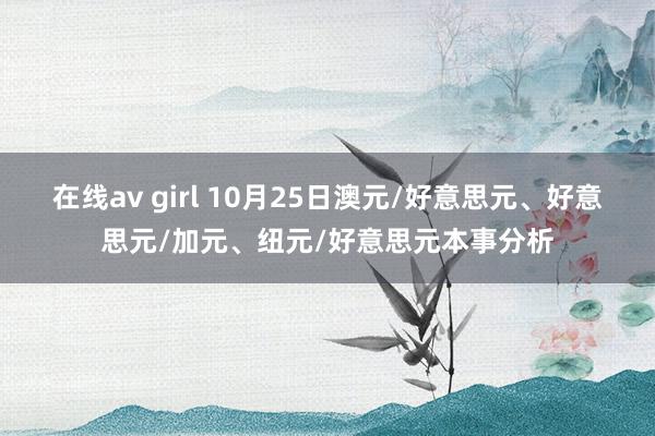 在线av girl 10月25日澳元/好意思元、好意思元/加元、纽元/好意思元本事分析