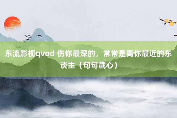 东流影视qvod 伤你最深的，常常是离你最近的东谈主（句句戳心）