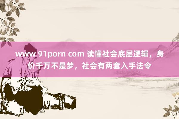 www 91porn com 读懂社会底层逻辑，身价千万不是梦，社会有两套入手法令