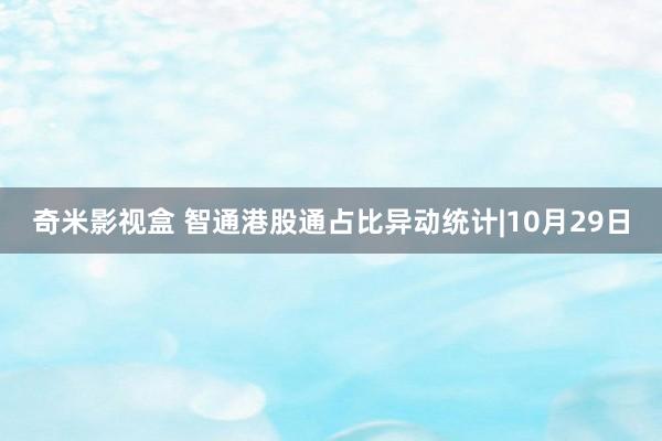 奇米影视盒 智通港股通占比异动统计|10月29日