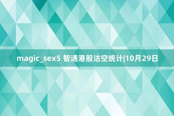 magic_sex5 智通港股沽空统计|10月29日