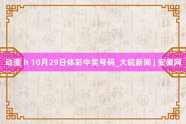 动漫 h 10月29日体彩中奖号码_大皖新闻 | 安徽网