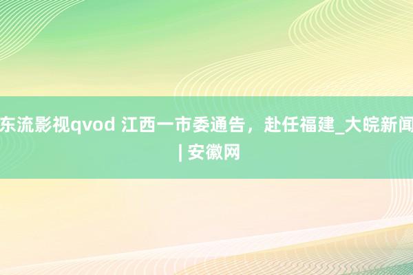 东流影视qvod 江西一市委通告，赴任福建_大皖新闻 | 安徽网