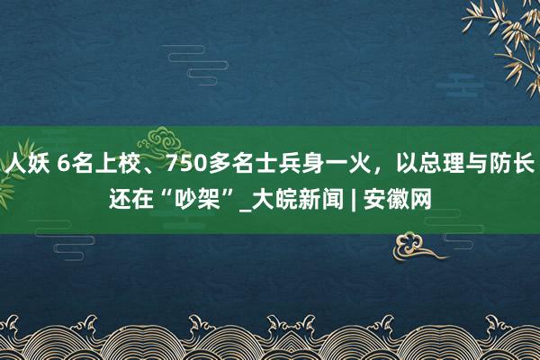 人妖 6名上校、750多名士兵身一火，以总理与防长还在“吵架”_大皖新闻 | 安徽网